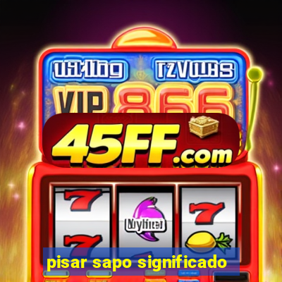pisar sapo significado